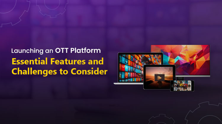 Launching an OTT Platform: Essential Features and Challenges to Consider